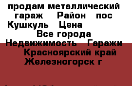 продам металлический гараж  › Район ­ пос.Кушкуль › Цена ­ 60 000 - Все города Недвижимость » Гаражи   . Красноярский край,Железногорск г.